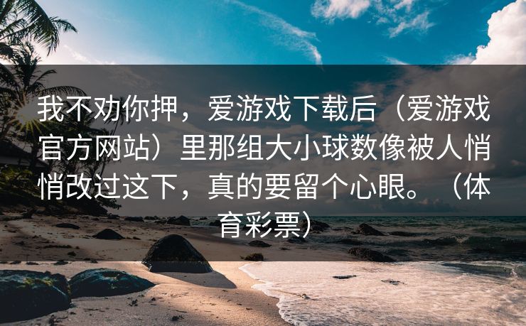 我不劝你押，爱游戏下载后（爱游戏官方网站）里那组大小球数像被人悄悄改过这下，真的要留个心眼。（体育彩票）