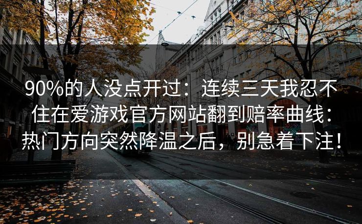 90%的人没点开过：连续三天我忍不住在爱游戏官方网站翻到赔率曲线：热门方向突然降温之后，别急着下注！