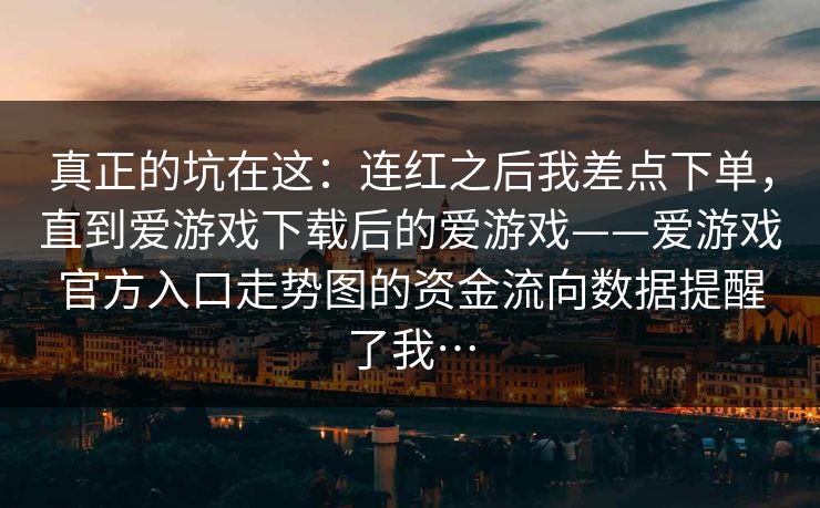 真正的坑在这：连红之后我差点下单，直到爱游戏下载后的爱游戏——爱游戏官方入口走势图的资金流向数据提醒了我…