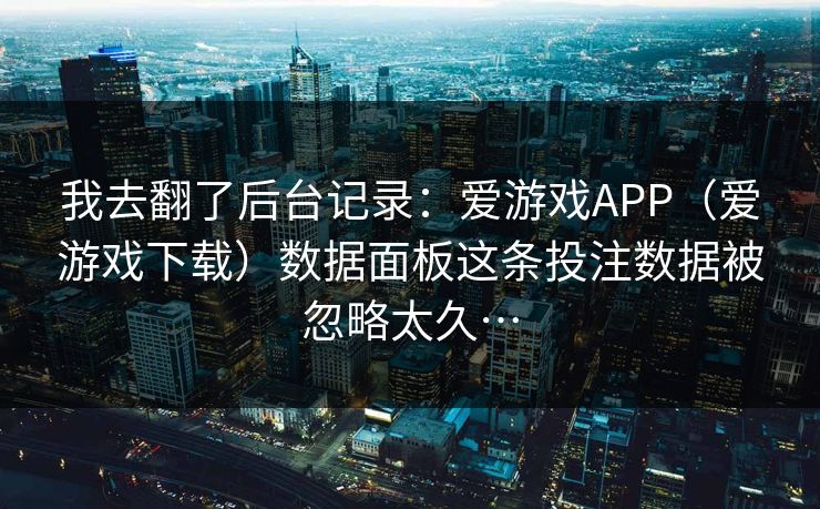 我去翻了后台记录：爱游戏APP（爱游戏下载）数据面板这条投注数据被忽略太久…