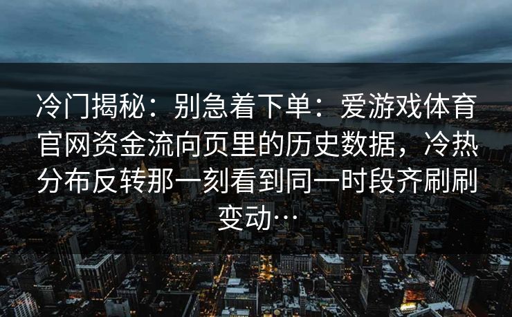 冷门揭秘：别急着下单：爱游戏体育官网资金流向页里的历史数据，冷热分布反转那一刻看到同一时段齐刷刷变动…
