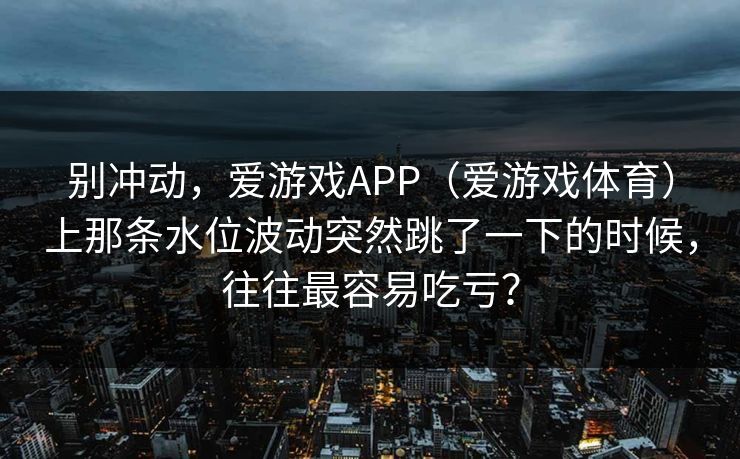 别冲动，爱游戏APP（爱游戏体育）上那条水位波动突然跳了一下的时候，往往最容易吃亏？
