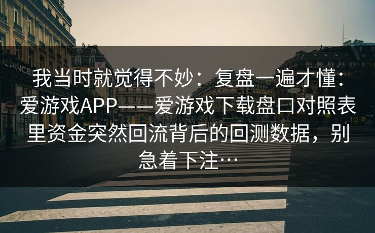 我当时就觉得不妙：复盘一遍才懂：爱游戏APP——爱游戏下载盘口对照表里资金突然回流背后的回测数据，别急着下注…