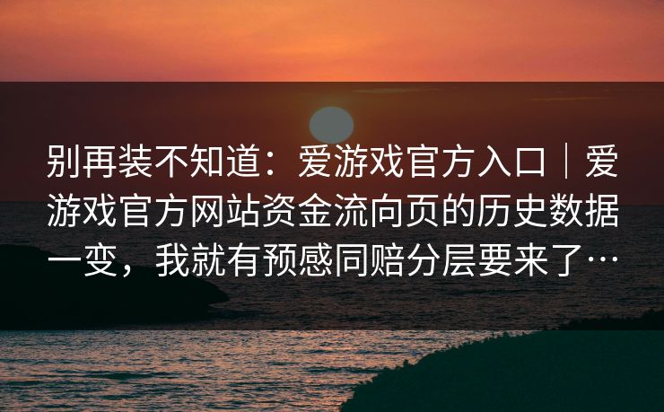 别再装不知道：爱游戏官方入口｜爱游戏官方网站资金流向页的历史数据一变，我就有预感同赔分层要来了…