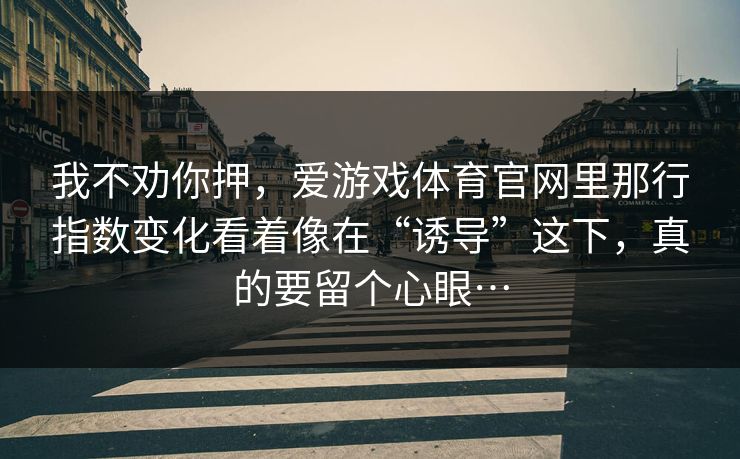 我不劝你押，爱游戏体育官网里那行指数变化看着像在“诱导”这下，真的要留个心眼…