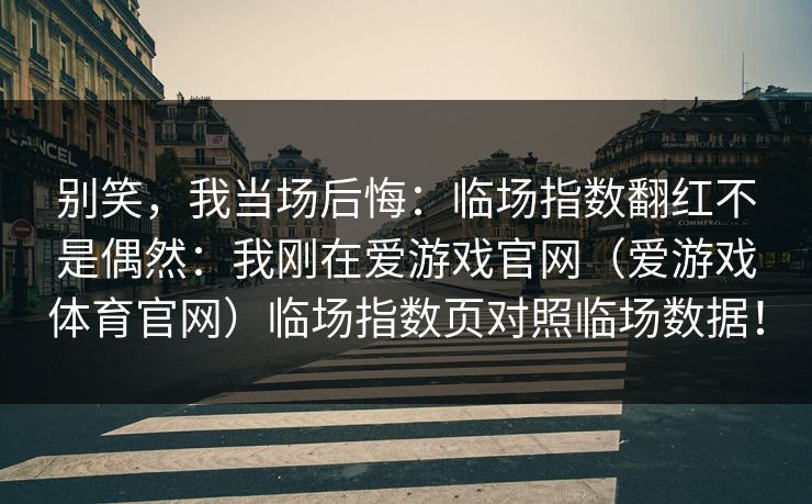 别笑，我当场后悔：临场指数翻红不是偶然：我刚在爱游戏官网（爱游戏体育官网）临场指数页对照临场数据！