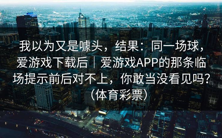 我以为又是噱头，结果：同一场球，爱游戏下载后｜爱游戏APP的那条临场提示前后对不上，你敢当没看见吗？（体育彩票）
