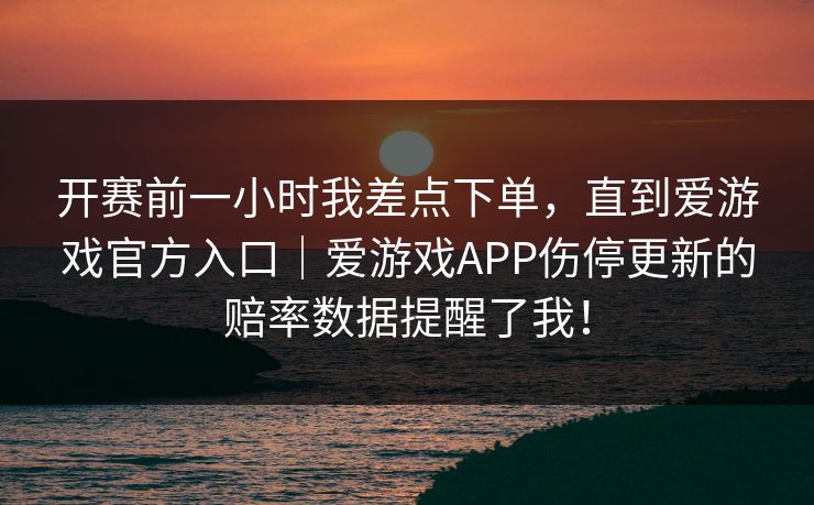 开赛前一小时我差点下单，直到爱游戏官方入口｜爱游戏APP伤停更新的赔率数据提醒了我！