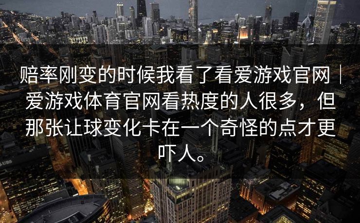 赔率刚变的时候我看了看爱游戏官网｜爱游戏体育官网看热度的人很多，但那张让球变化卡在一个奇怪的点才更吓人。