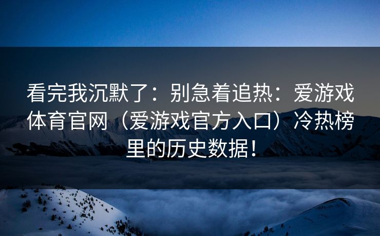 看完我沉默了：别急着追热：爱游戏体育官网（爱游戏官方入口）冷热榜里的历史数据！
