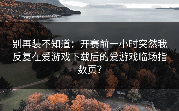 别再装不知道：开赛前一小时突然我反复在爱游戏下载后的爱游戏临场指数页？
