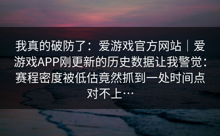 我真的破防了：爱游戏官方网站｜爱游戏APP刚更新的历史数据让我警觉：赛程密度被低估竟然抓到一处时间点对不上…