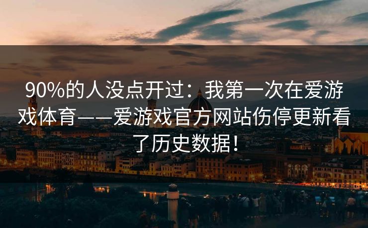 90%的人没点开过：我第一次在爱游戏体育——爱游戏官方网站伤停更新看了历史数据！
