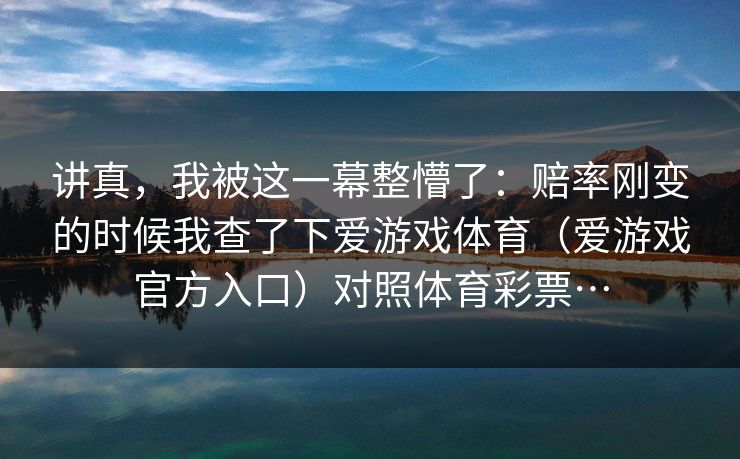 讲真，我被这一幕整懵了：赔率刚变的时候我查了下爱游戏体育（爱游戏官方入口）对照体育彩票…