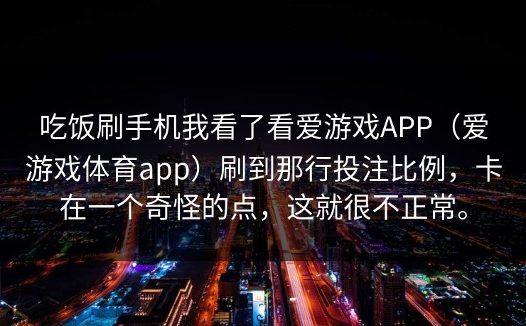 吃饭刷手机我看了看爱游戏APP（爱游戏体育app）刷到那行投注比例，卡在一个奇怪的点，这就很不正常。