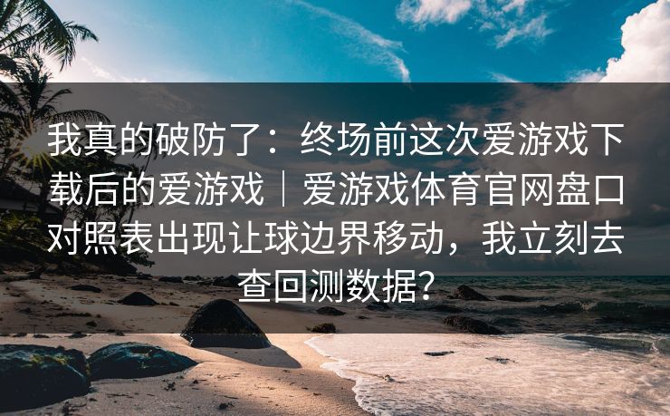 我真的破防了：终场前这次爱游戏下载后的爱游戏｜爱游戏体育官网盘口对照表出现让球边界移动，我立刻去查回测数据？