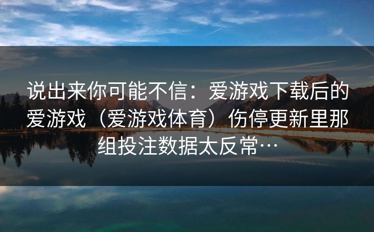 说出来你可能不信：爱游戏下载后的爱游戏（爱游戏体育）伤停更新里那组投注数据太反常…