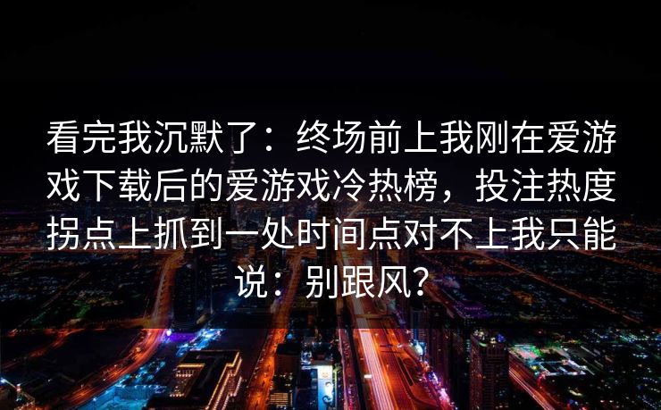 看完我沉默了：终场前上我刚在爱游戏下载后的爱游戏冷热榜，投注热度拐点上抓到一处时间点对不上我只能说：别跟风？