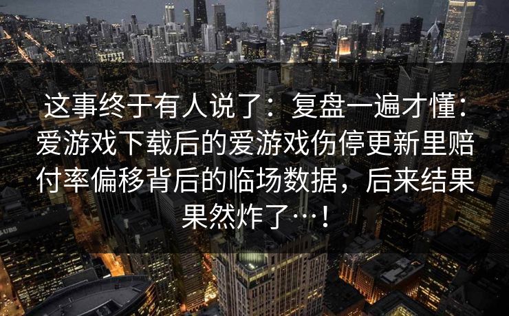 这事终于有人说了：复盘一遍才懂：爱游戏下载后的爱游戏伤停更新里赔付率偏移背后的临场数据，后来结果果然炸了…！