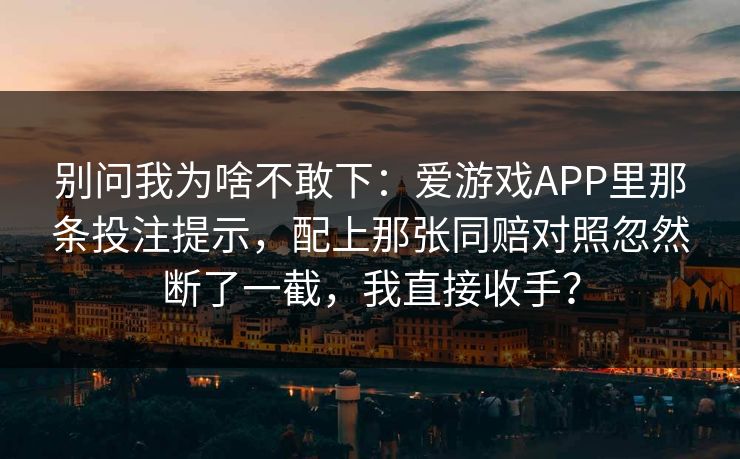 别问我为啥不敢下：爱游戏APP里那条投注提示，配上那张同赔对照忽然断了一截，我直接收手？
