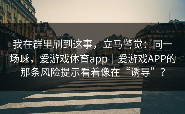 我在群里刷到这事，立马警觉：同一场球，爱游戏体育app｜爱游戏APP的那条风险提示看着像在“诱导”？
