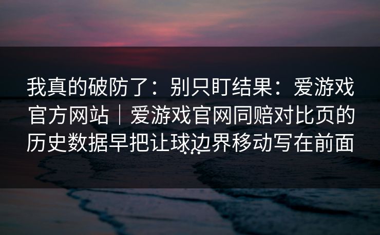 我真的破防了：别只盯结果：爱游戏官方网站｜爱游戏官网同赔对比页的历史数据早把让球边界移动写在前面…