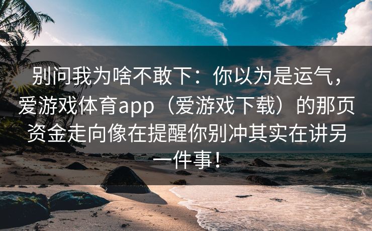 别问我为啥不敢下：你以为是运气，爱游戏体育app（爱游戏下载）的那页资金走向像在提醒你别冲其实在讲另一件事！