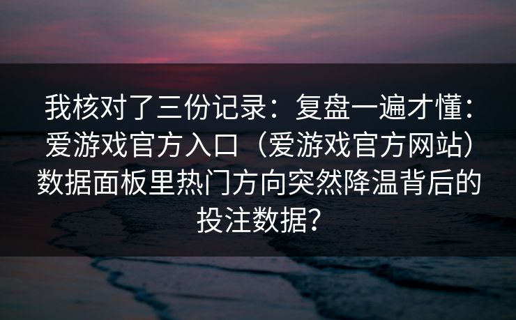 我核对了三份记录：复盘一遍才懂：爱游戏官方入口（爱游戏官方网站）数据面板里热门方向突然降温背后的投注数据？