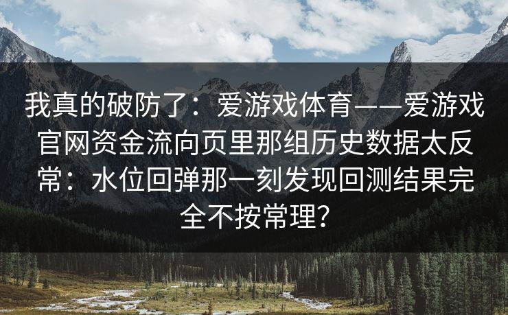 我真的破防了：爱游戏体育——爱游戏官网资金流向页里那组历史数据太反常：水位回弹那一刻发现回测结果完全不按常理？