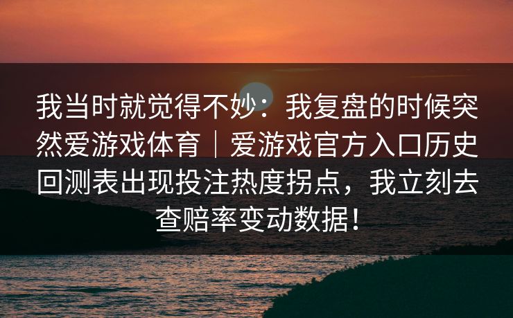 我当时就觉得不妙：我复盘的时候突然爱游戏体育｜爱游戏官方入口历史回测表出现投注热度拐点，我立刻去查赔率变动数据！