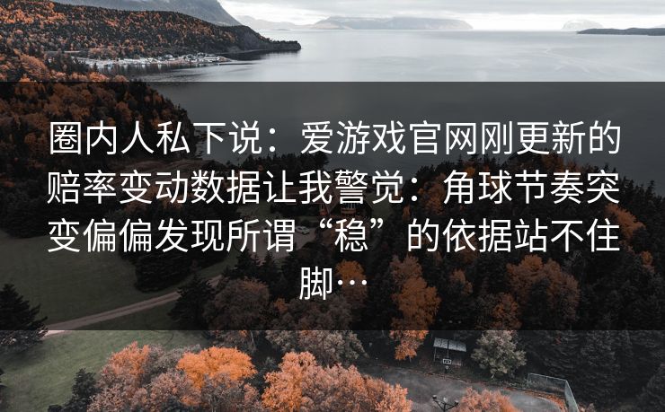 圈内人私下说：爱游戏官网刚更新的赔率变动数据让我警觉：角球节奏突变偏偏发现所谓“稳”的依据站不住脚…