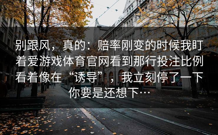 别跟风，真的：赔率刚变的时候我盯着爱游戏体育官网看到那行投注比例看着像在“诱导”，我立刻停了一下你要是还想下…