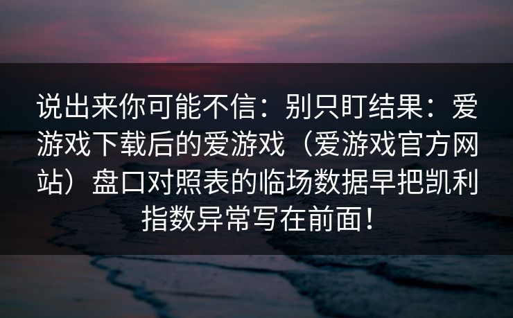 说出来你可能不信：别只盯结果：爱游戏下载后的爱游戏（爱游戏官方网站）盘口对照表的临场数据早把凯利指数异常写在前面！