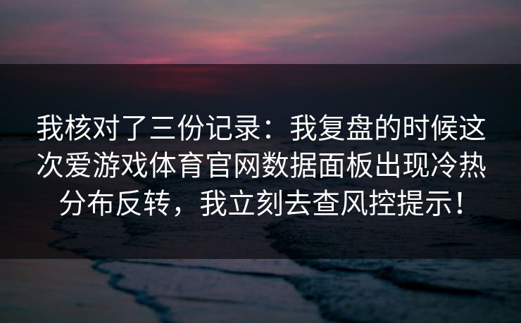 我核对了三份记录：我复盘的时候这次爱游戏体育官网数据面板出现冷热分布反转，我立刻去查风控提示！