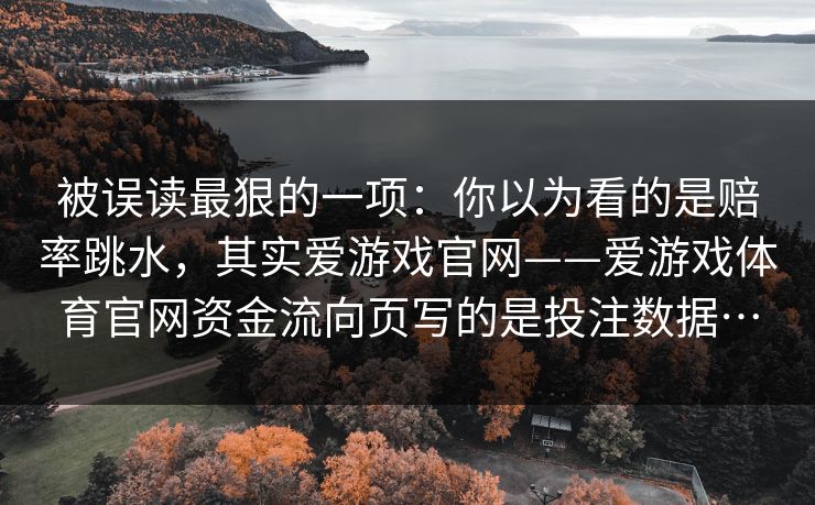 被误读最狠的一项：你以为看的是赔率跳水，其实爱游戏官网——爱游戏体育官网资金流向页写的是投注数据…