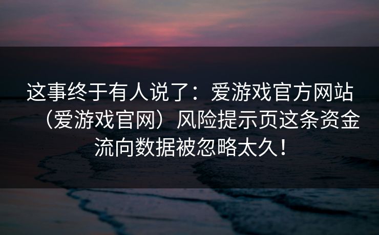 这事终于有人说了：爱游戏官方网站（爱游戏官网）风险提示页这条资金流向数据被忽略太久！