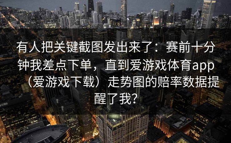 有人把关键截图发出来了：赛前十分钟我差点下单，直到爱游戏体育app（爱游戏下载）走势图的赔率数据提醒了我？