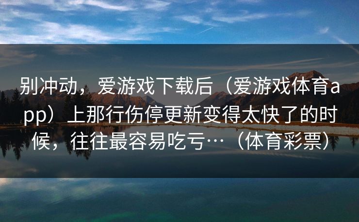 别冲动，爱游戏下载后（爱游戏体育app）上那行伤停更新变得太快了的时候，往往最容易吃亏…（体育彩票）