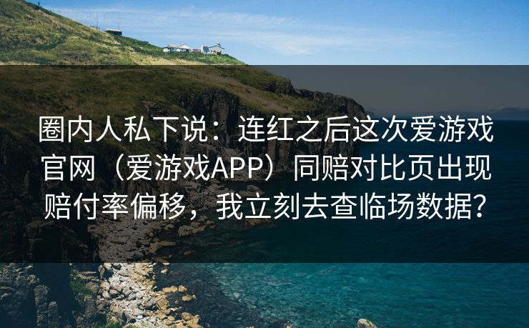 圈内人私下说：连红之后这次爱游戏官网（爱游戏APP）同赔对比页出现赔付率偏移，我立刻去查临场数据？