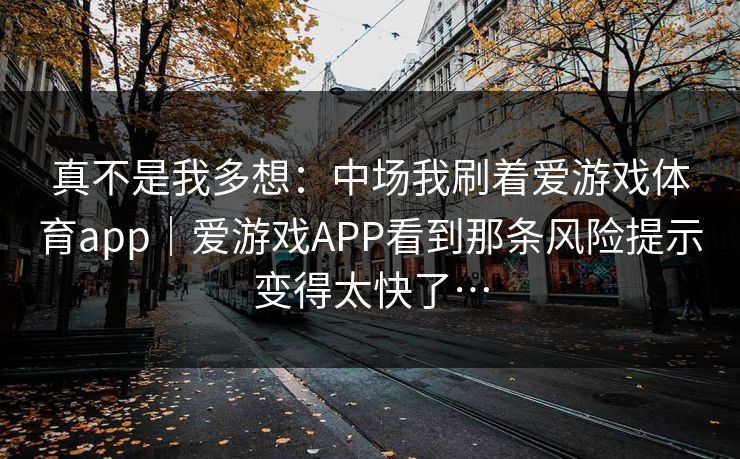 真不是我多想：中场我刷着爱游戏体育app｜爱游戏APP看到那条风险提示变得太快了…