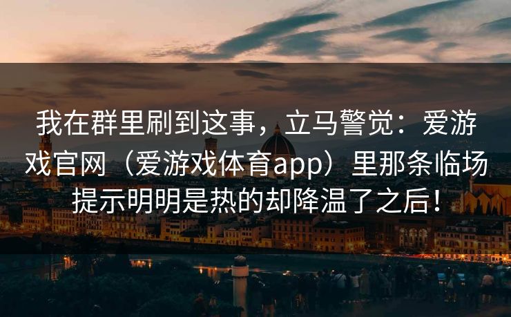 我在群里刷到这事，立马警觉：爱游戏官网（爱游戏体育app）里那条临场提示明明是热的却降温了之后！