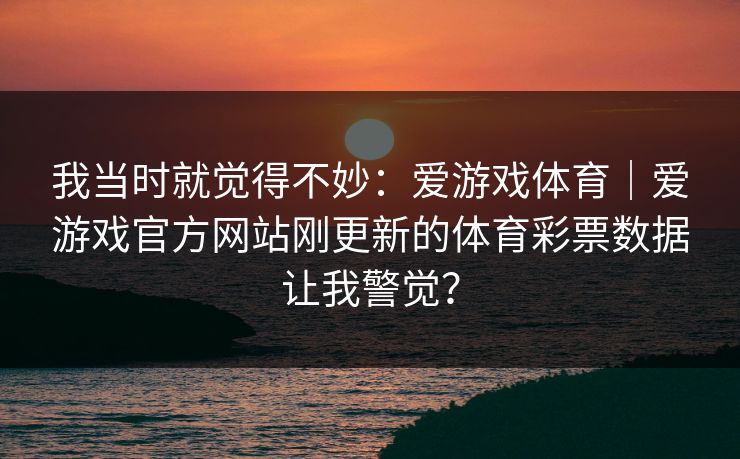 我当时就觉得不妙：爱游戏体育｜爱游戏官方网站刚更新的体育彩票数据让我警觉？