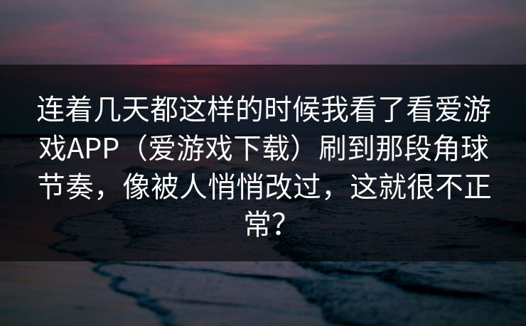 连着几天都这样的时候我看了看爱游戏APP（爱游戏下载）刷到那段角球节奏，像被人悄悄改过，这就很不正常？