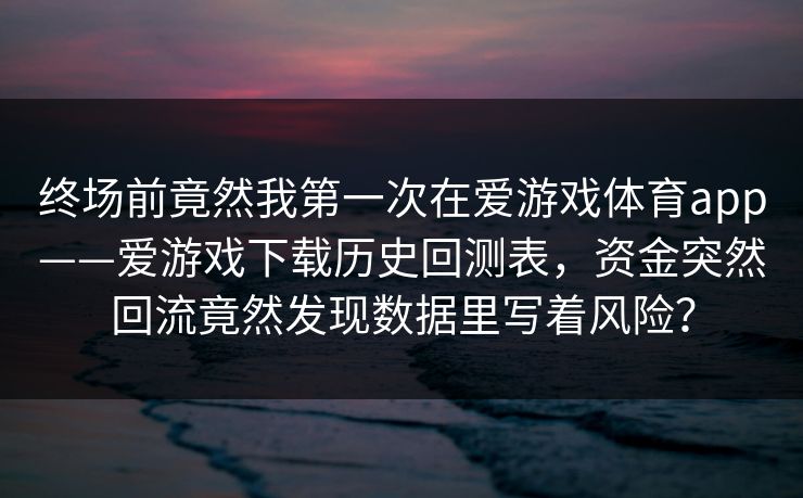终场前竟然我第一次在爱游戏体育app——爱游戏下载历史回测表，资金突然回流竟然发现数据里写着风险？