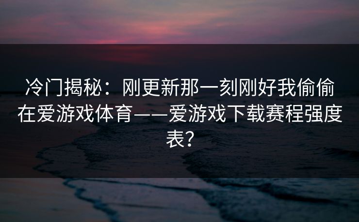 冷门揭秘:刚更新那一刻刚好我偷偷在爱游戏体育——爱游戏下载赛程强度表? 冷门揭秘:刚更新那一刻刚好我偷偷在爱游戏体育——爱游戏下载赛程强度表?