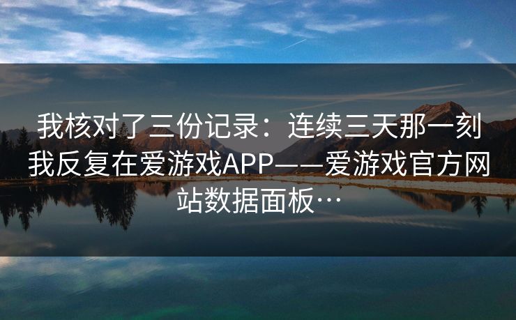 我核对了三份记录：连续三天那一刻我反复在爱游戏APP——爱游戏官方网站数据面板…