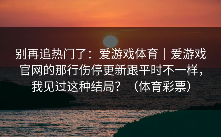 别再追热门了：爱游戏体育｜爱游戏官网的那行伤停更新跟平时不一样，我见过这种结局？（体育彩票）