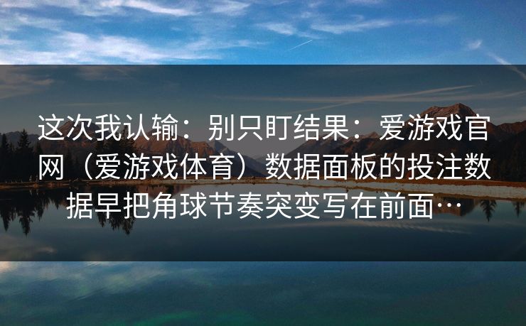 这次我认输:别只盯结果:爱游戏官网(爱游戏体育)数据面板的投注数据早把角球节奏突变写在前面… 这次我认输:别只盯结果:爱游戏官网(爱游戏体育)数据面板的投注数据早把角球节奏突变写在前面…