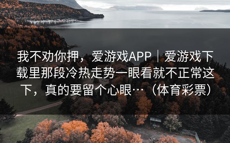 我不劝你押，爱游戏APP｜爱游戏下载里那段冷热走势一眼看就不正常这下，真的要留个心眼…（体育彩票）