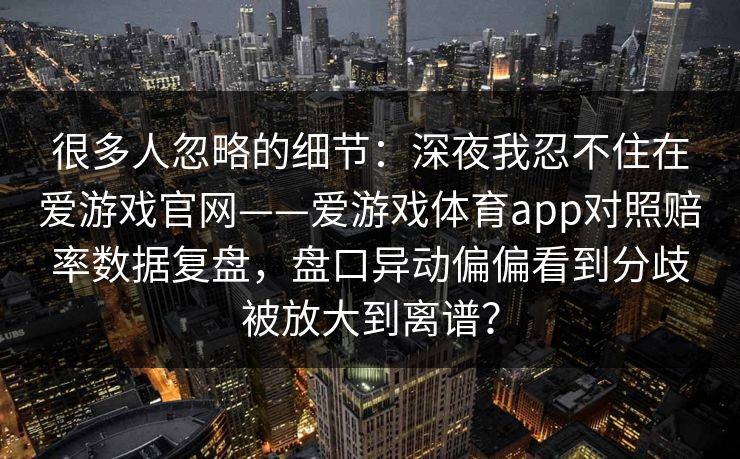 很多人忽略的细节：深夜我忍不住在爱游戏官网——爱游戏体育app对照赔率数据复盘，盘口异动偏偏看到分歧被放大到离谱？